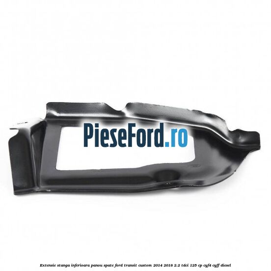 Extensie stanga inferioara panou spate Ford Transit Custom 2014-2018 2.2 TDCi 125 cp CYF4, CYFF diesel