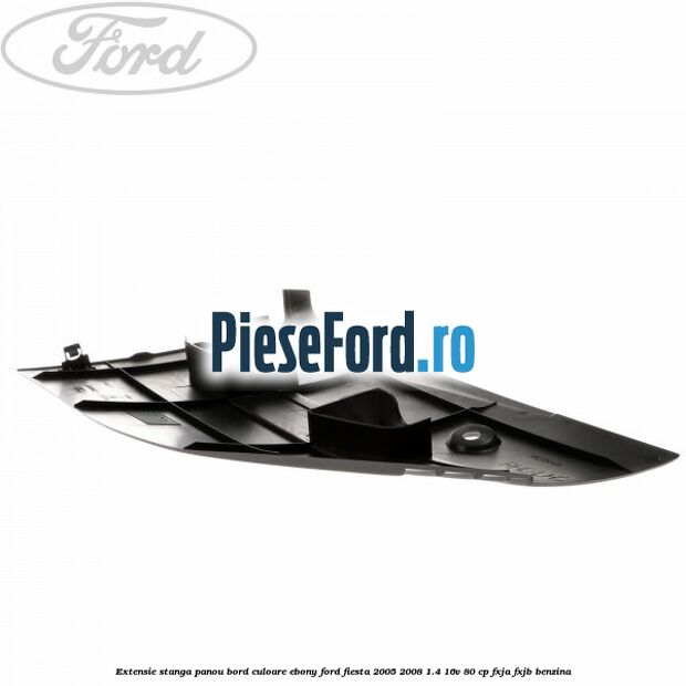 Extensie stanga panou bord culoare ebony Ford Fiesta 2005-2008 1.4 16V 80 cp Extensie stanga panou bord culoare ebony Ford Fiesta 2005-2008 1.4 16V 80 cp FXJA, FXJB benzina