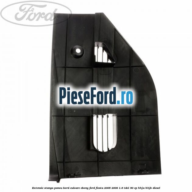 Extensie stanga panou bord culoare ebony Ford Fiesta 2005-2008 1.6 TDCi 90 cp HHJA, HHJB diesel