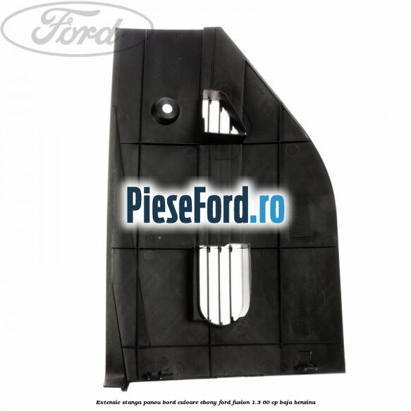 Extensie stanga panou bord culoare ebony Ford Fusion 1.3 60 cp BAJA benzina