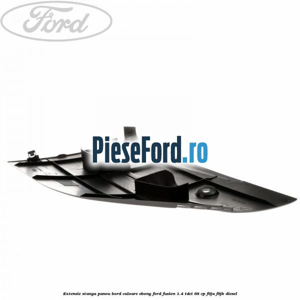Extensie stanga panou bord culoare ebony Ford Fusion 1.4 TDCi 68 cp F6JA, F6JB diesel