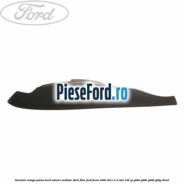 Extensie stanga panou bord culoare medium dark flint Ford Focus 2008-2011 2.0 TDCi 136 cp G6DA, G6DB, G6DD, G6DG diesel