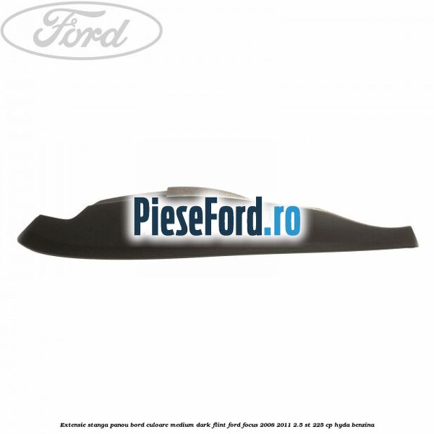 Extensie stanga panou bord culoare medium dark flint Ford Focus 2008-2011 2.5 ST 225 cp HYDA benzina