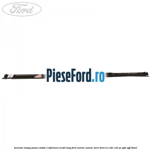 Extensie stanga panou randul 2 inferioara model lung Ford Tourneo Custom 2014-2018 2.2 TDCi 125 cp CYF4, CYFF diesel