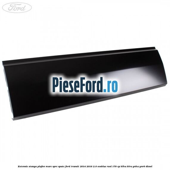 Extensie stanga plafon mare spre spate Ford Transit 2014-2018 2.0 EcoBlue RWD 170 cp BLHA, BLRA, YNHA, YNR6 diesel