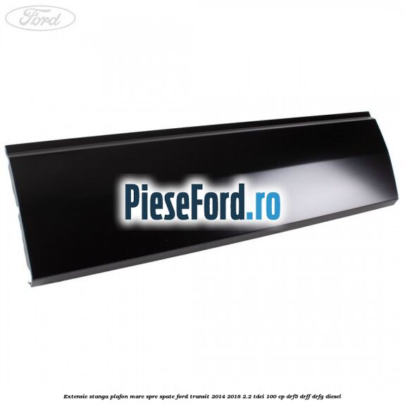 Extensie stanga plafon mare spre spate Ford Transit 2014-2018 2.2 TDCi 100 cp DRF5, DRFF, DRFG diesel