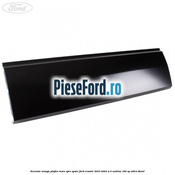 Extensie stanga plafon mare spre spate Ford Transit 2019-2023 2.0 EcoBlue 160 cp N0HA diesel