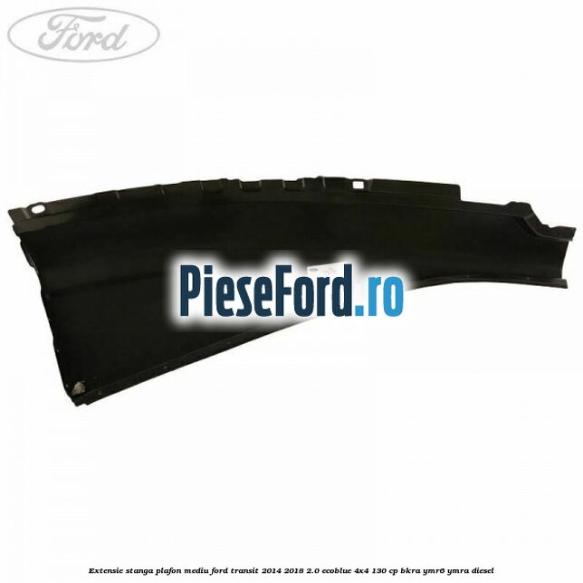 Extensie stanga plafon mediu Ford Transit 2014-2018 2.0 EcoBlue 4x4 130 cp BKRA, YMR6, YMRA diesel