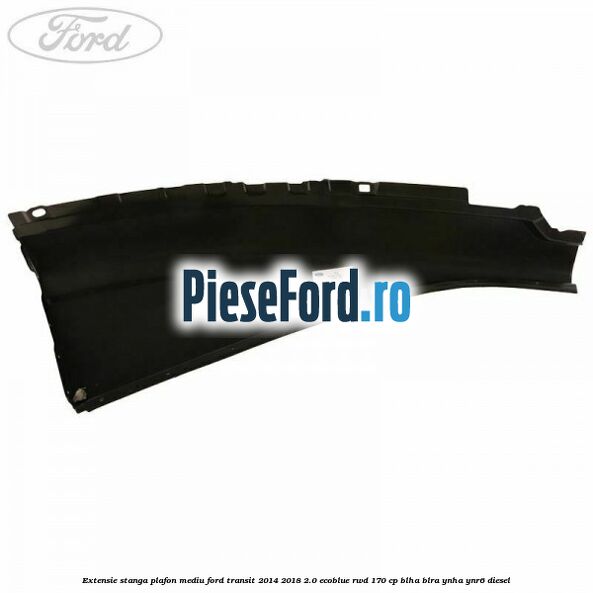 Extensie stanga plafon mediu Ford Transit 2014-2018 2.0 EcoBlue RWD 170 cp BLHA, BLRA, YNHA, YNR6 diesel