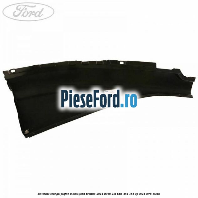 Extensie stanga plafon mediu Ford Transit 2014-2018 2.2 TDCi 4x4 155 cp Extensie stanga plafon mediu Ford Transit 2014-2018 2.2 TDCi 4x4 155 cp CV24, CVR5 diesel