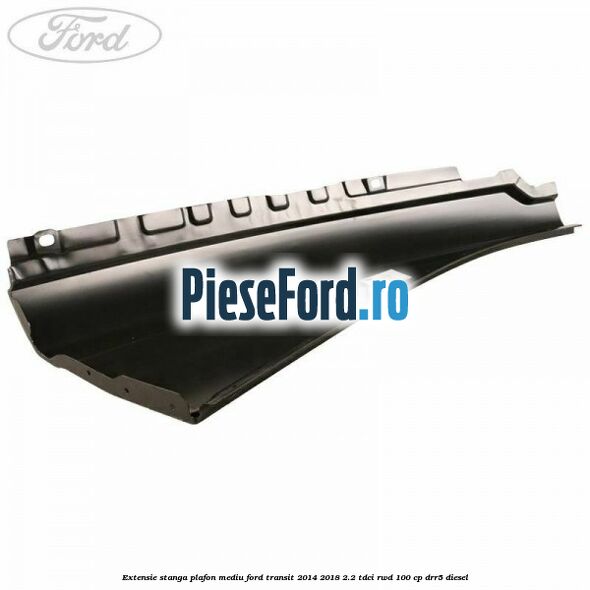 Extensie stanga plafon mediu Ford Transit 2014-2018 2.2 TDCi RWD 100 cp DRR5 diesel