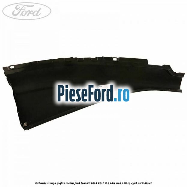 Extensie stanga plafon mediu Ford Transit 2014-2018 2.2 TDCi RWD 125 cp CYR5, USR6 diesel