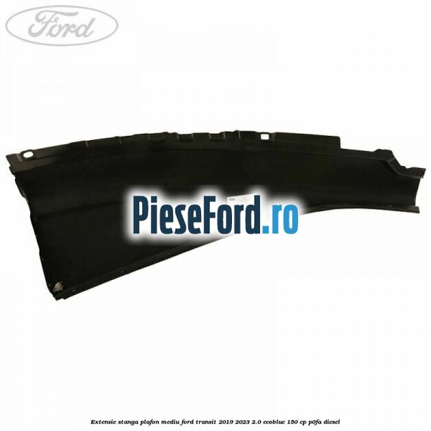 Extensie stanga plafon mediu Ford Transit 2019-2023 2.0 EcoBlue 150 cp P0FA diesel