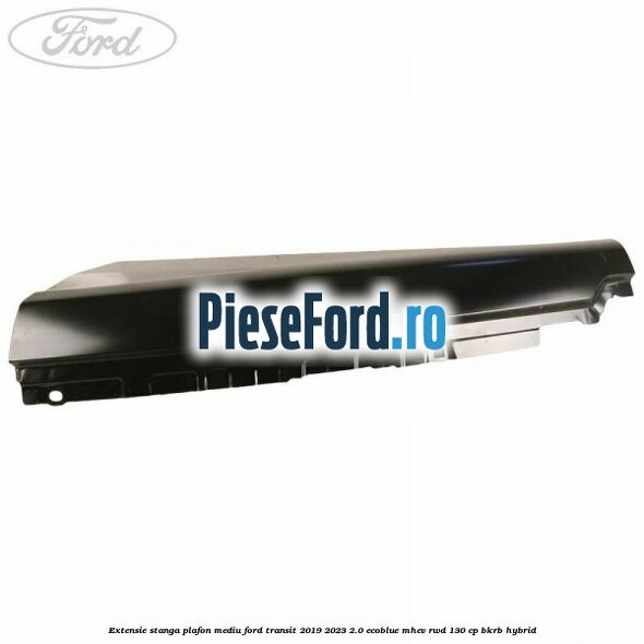 Extensie stanga plafon mediu Ford Transit 2019-2023 2.0 EcoBlue mHEV RWD 130 cp BKRB Hybrid