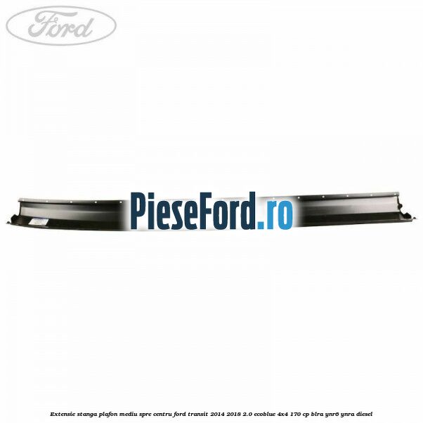 Extensie stanga plafon mediu spre centru Ford Transit 2014-2018 2.0 EcoBlue 4x4 170 cp BLRA, YNR6, YNRA diesel