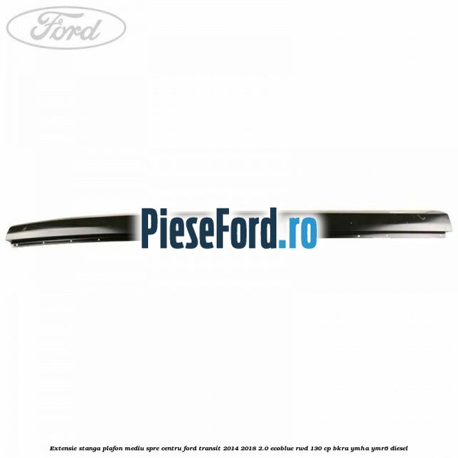Extensie stanga plafon mediu spre centru Ford Transit 2014-2018 2.0 EcoBlue RWD 130 cp Extensie stanga plafon mediu spre centru Ford Transit 2014-2018 2.0 EcoBlue RWD 130 cp BKRA, YMHA, YMR6 diesel