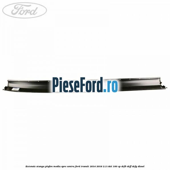 Extensie stanga plafon mediu spre centru Ford Transit 2014-2018 2.2 TDCi 100 cp DRF5, DRFF, DRFG diesel