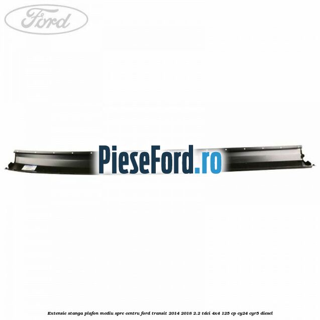 Extensie stanga plafon mediu spre centru Ford Transit 2014-2018 2.2 TDCi 4x4 125 cp Extensie stanga plafon mediu spre centru Ford Transit 2014-2018 2.2 TDCi 4x4 125 cp CY24, CYR5 diesel