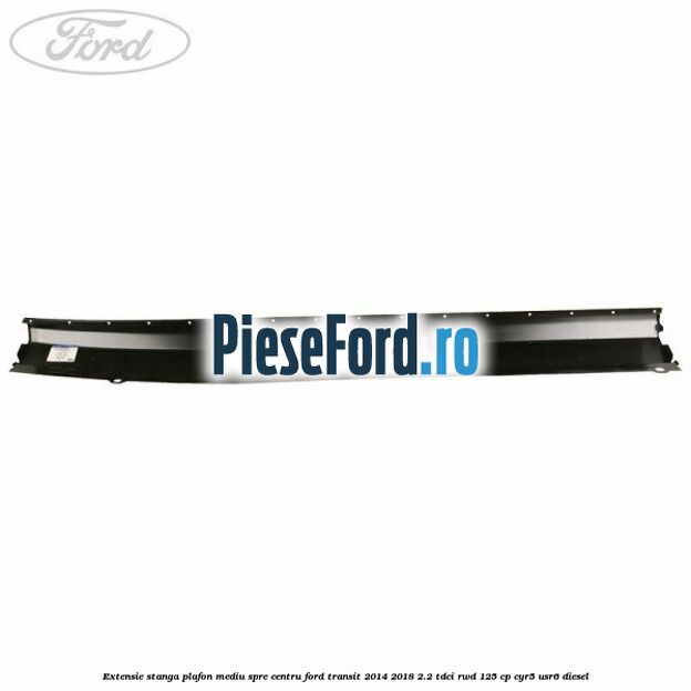 Extensie stanga plafon mediu spre centru Ford Transit 2014-2018 2.2 TDCi RWD 125 cp CYR5, USR6 diesel