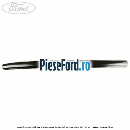 Extensie stanga plafon mediu spre centru Ford Transit 2014-2018 2.2 TDCi RWD 155 cp Extensie stanga plafon mediu spre centru Ford Transit 2014-2018 2.2 TDCi RWD 155 cp CV24, CVR5, UYR6 diesel