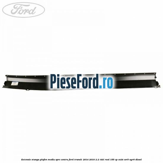 Extensie stanga plafon mediu spre centru Ford Transit 2014-2018 2.2 TDCi RWD 155 cp Extensie stanga plafon mediu spre centru Ford Transit 2014-2018 2.2 TDCi RWD 155 cp CV24, CVR5, UYR6 diesel
