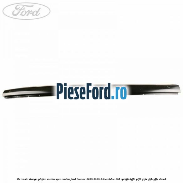Extensie stanga plafon mediu spre centru Ford Transit 2019-2023 2.0 EcoBlue 105 cp Extensie stanga plafon mediu spre centru Ford Transit 2019-2023 2.0 EcoBlue 105 cp BJFA, BJFB, YLF6, YLFA, YLFB, YLFS diesel