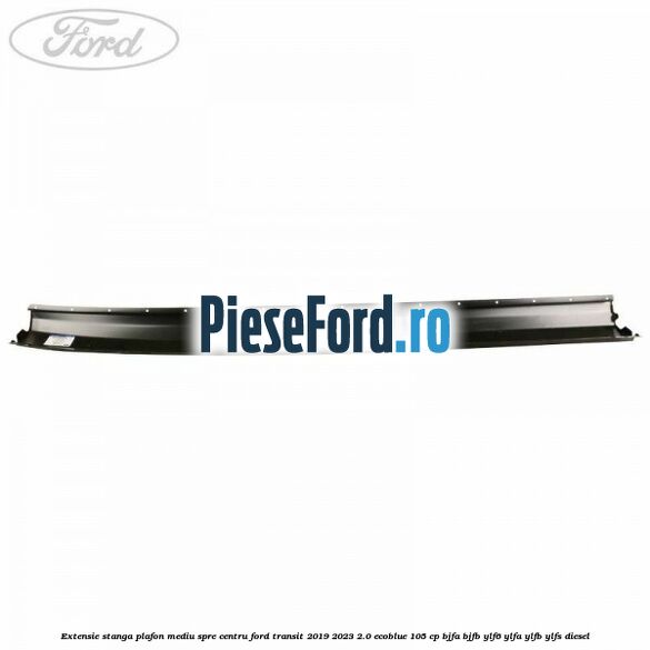 Extensie stanga plafon mediu spre centru Ford Transit 2019-2023 2.0 EcoBlue 105 cp Extensie stanga plafon mediu spre centru Ford Transit 2019-2023 2.0 EcoBlue 105 cp BJFA, BJFB, YLF6, YLFA, YLFB, YLFS diesel