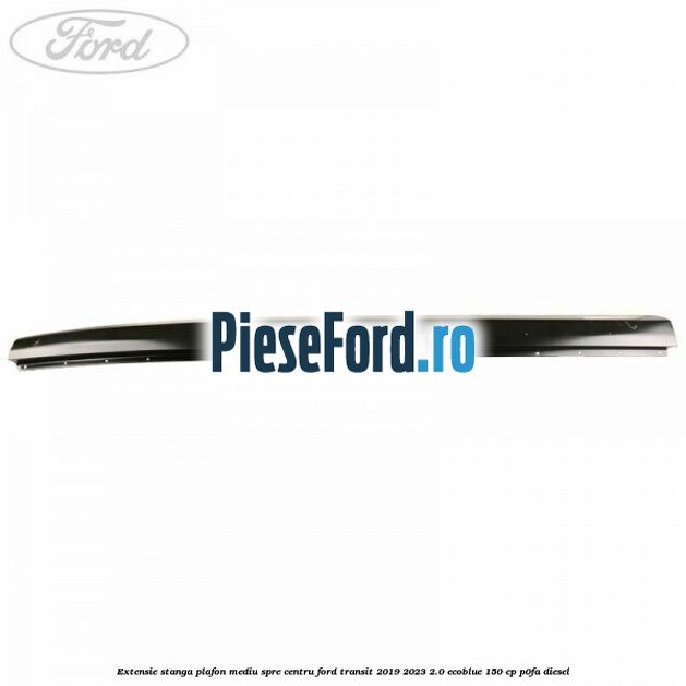 Extensie stanga plafon mediu spre centru Ford Transit 2019-2023 2.0 EcoBlue 150 cp P0FA diesel