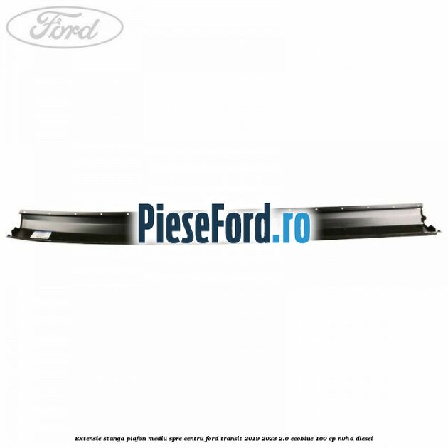 Extensie stanga plafon mediu spre centru Ford Transit 2019-2023 2.0 EcoBlue 160 cp Extensie stanga plafon mediu spre centru Ford Transit 2019-2023 2.0 EcoBlue 160 cp N0HA diesel
