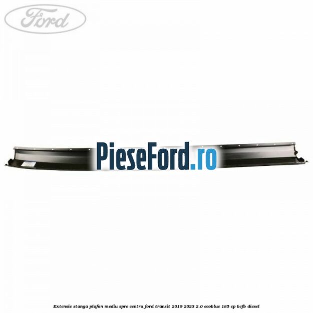 Extensie stanga plafon mediu spre centru Ford Transit 2019-2023 2.0 EcoBlue 185 cp BCFB diesel