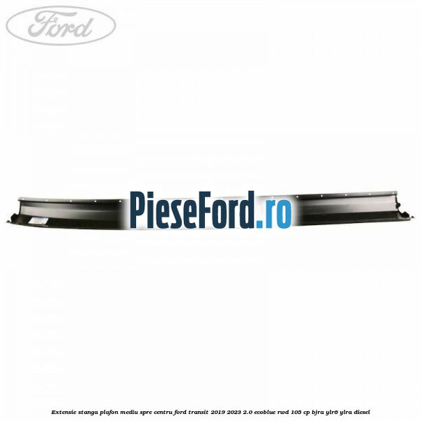 Extensie stanga plafon mediu spre centru Ford Transit 2019-2023 2.0 EcoBlue RWD 105 cp Extensie stanga plafon mediu spre centru Ford Transit 2019-2023 2.0 EcoBlue RWD 105 cp BJRA, YLR6, YLRA diesel