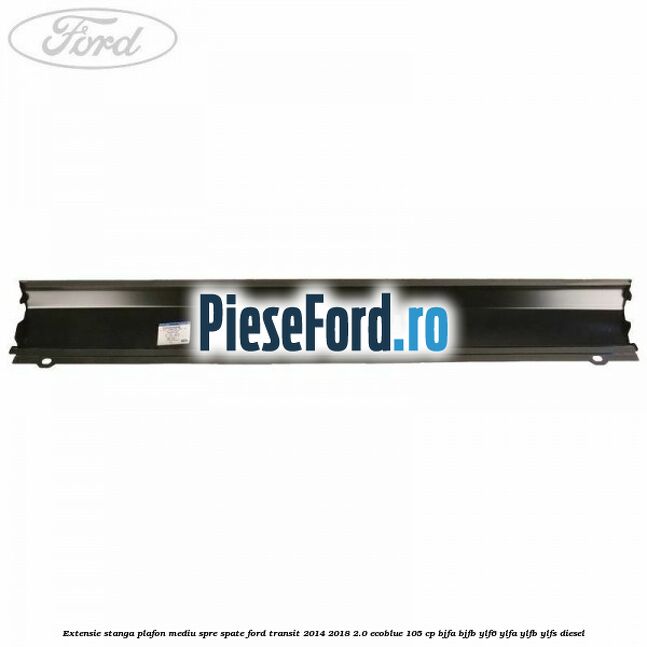 Extensie stanga plafon mediu spre spate Ford Transit 2014-2018 2.0 EcoBlue 105 cp BJFA, BJFB, YLF6, YLFA, YLFB, YLFS diesel