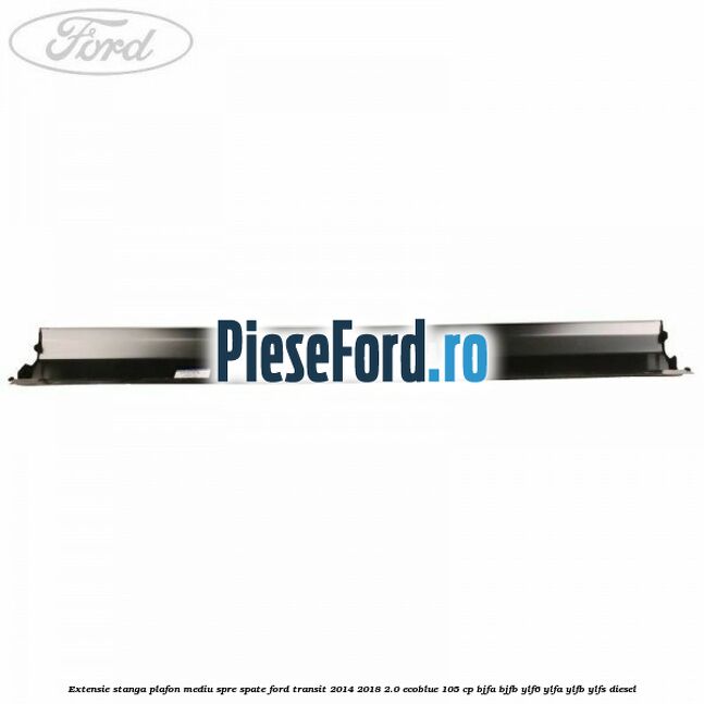 Extensie stanga plafon mediu spre spate Ford Transit 2014-2018 2.0 EcoBlue 105 cp BJFA, BJFB, YLF6, YLFA, YLFB, YLFS diesel