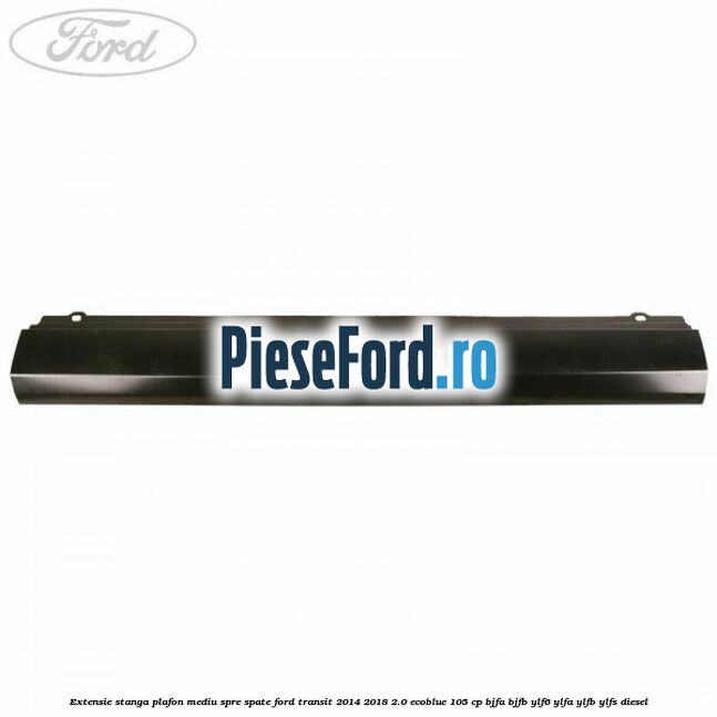 Extensie stanga plafon mediu spre spate Ford Transit 2014-2018 2.0 EcoBlue 105 cp BJFA, BJFB, YLF6, YLFA, YLFB, YLFS diesel