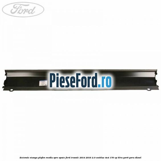 Extensie stanga plafon mediu spre spate Ford Transit 2014-2018 2.0 EcoBlue 4x4 170 cp Extensie stanga plafon mediu spre spate Ford Transit 2014-2018 2.0 EcoBlue 4x4 170 cp BLRA, YNR6, YNRA diesel