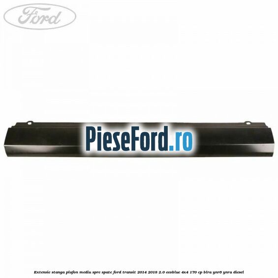 Extensie stanga plafon mediu spre spate Ford Transit 2014-2018 2.0 EcoBlue 4x4 170 cp Extensie stanga plafon mediu spre spate Ford Transit 2014-2018 2.0 EcoBlue 4x4 170 cp BLRA, YNR6, YNRA diesel