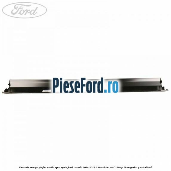 Extensie stanga plafon mediu spre spate Ford Transit 2014-2018 2.0 EcoBlue RWD 130 cp BKRA, YMHA, YMR6 diesel