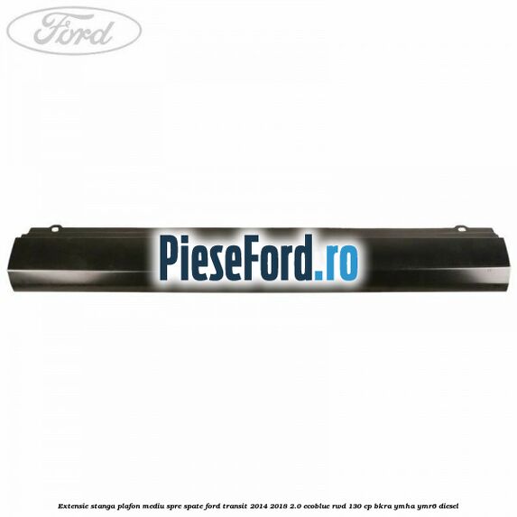 Extensie stanga plafon mediu spre spate Ford Transit 2014-2018 2.0 EcoBlue RWD 130 cp BKRA, YMHA, YMR6 diesel