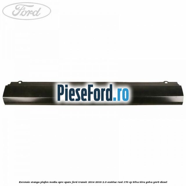 Extensie stanga plafon mediu spre spate Ford Transit 2014-2018 2.0 EcoBlue RWD 170 cp BLHA, BLRA, YNHA, YNR6 diesel