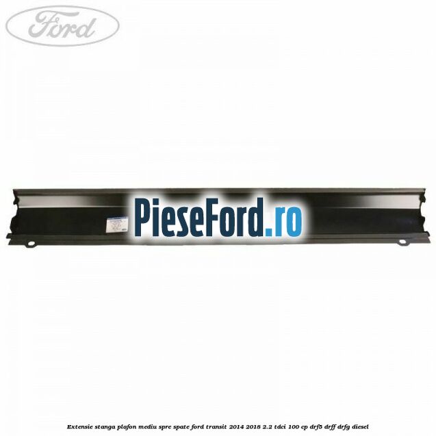 Extensie stanga plafon mediu spre spate Ford Transit 2014-2018 2.2 TDCi 100 cp DRF5, DRFF, DRFG diesel