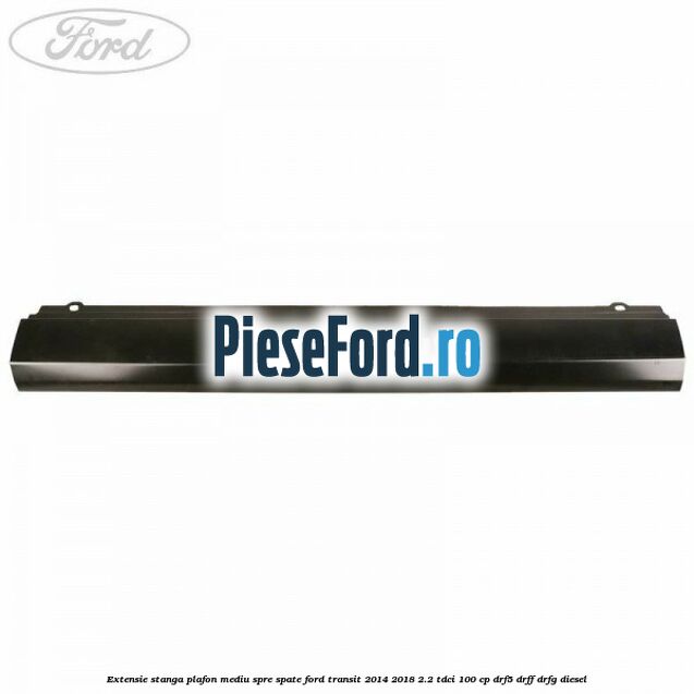 Extensie stanga plafon mediu spre spate Ford Transit 2014-2018 2.2 TDCi 100 cp DRF5, DRFF, DRFG diesel