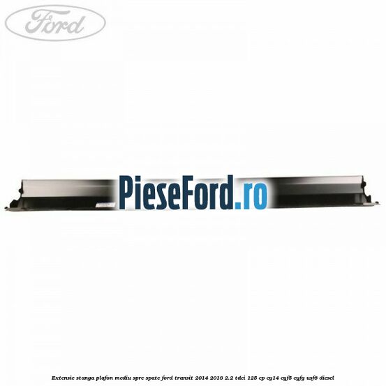 Extensie stanga plafon mediu spre spate Ford Transit 2014-2018 2.2 TDCi 125 cp CY14, CYF5, CYFG, USF6 diesel