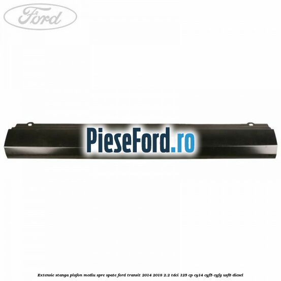 Extensie stanga plafon mediu spre spate Ford Transit 2014-2018 2.2 TDCi 125 cp CY14, CYF5, CYFG, USF6 diesel