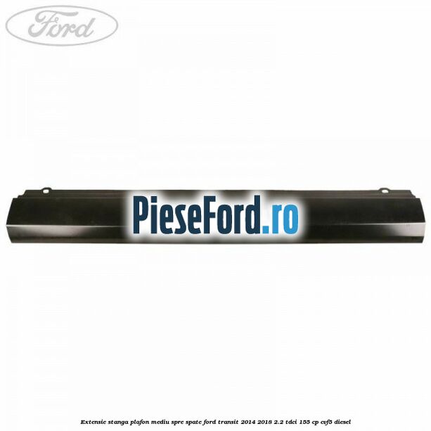 Extensie stanga plafon mediu spre spate Ford Transit 2014-2018 2.2 TDCi 155 cp Extensie stanga plafon mediu spre spate Ford Transit 2014-2018 2.2 TDCi 155 cp CVF5 diesel