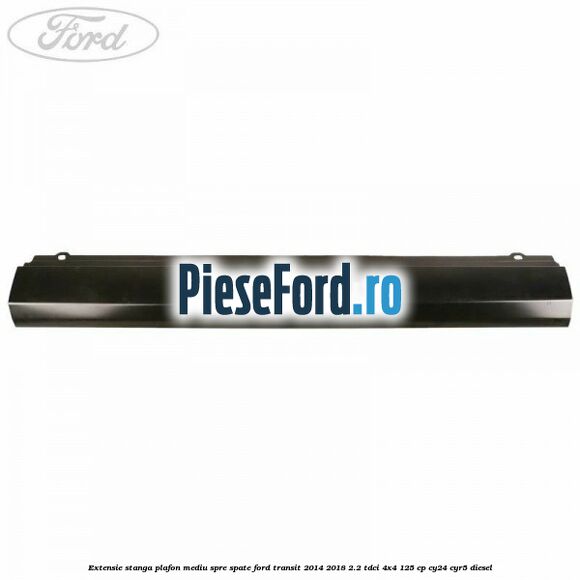 Extensie stanga plafon mediu spre spate Ford Transit 2014-2018 2.2 TDCi 4x4 125 cp CY24, CYR5 diesel