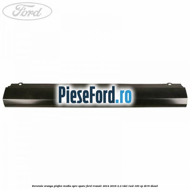 Extensie stanga plafon mediu spre spate Ford Transit 2014-2018 2.2 TDCi RWD 100 cp DRR5 diesel