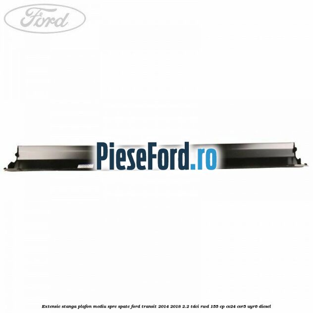 Extensie stanga plafon mediu spre spate Ford Transit 2014-2018 2.2 TDCi RWD 155 cp Extensie stanga plafon mediu spre spate Ford Transit 2014-2018 2.2 TDCi RWD 155 cp CV24, CVR5, UYR6 diesel