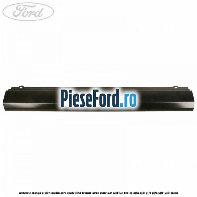 Extensie stanga plafon mediu spre spate Ford Transit 2019-2023 2.0 EcoBlue 105 cp BJFA, BJFB, YLF6, YLFA, YLFB, YLFS diesel