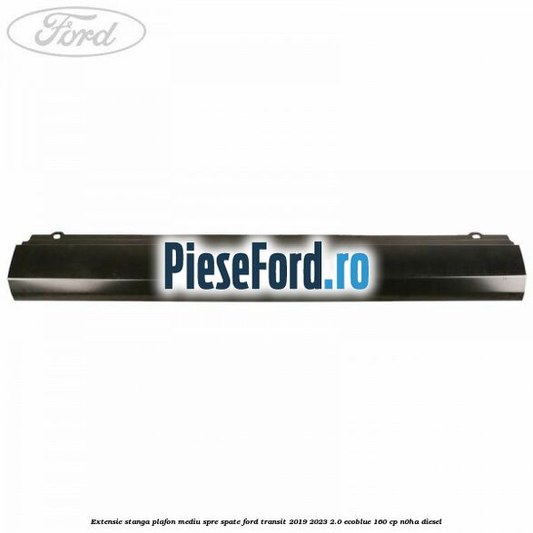 Extensie stanga plafon mediu spre spate Ford Transit 2019-2023 2.0 EcoBlue 160 cp N0HA diesel