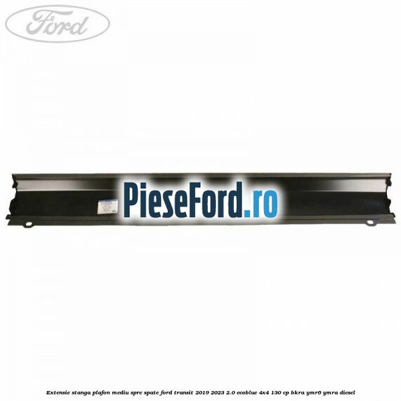 Extensie stanga plafon mediu spre spate Ford Transit 2019-2023 2.0 EcoBlue 4x4 130 cp BKRA, YMR6, YMRA diesel